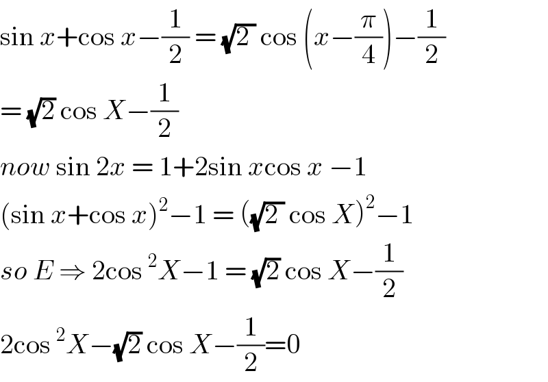 sin x+cos x−(1/2) = (√(2 )) cos (x−(π/4))−(1/2)  = (√2) cos X−(1/2)  now sin 2x = 1+2sin xcos x −1  (sin x+cos x)^2 −1 = ((√(2 )) cos X)^2 −1  so E ⇒ 2cos^2 X−1 = (√2) cos X−(1/2)  2cos^2 X−(√2) cos X−(1/2)=0  