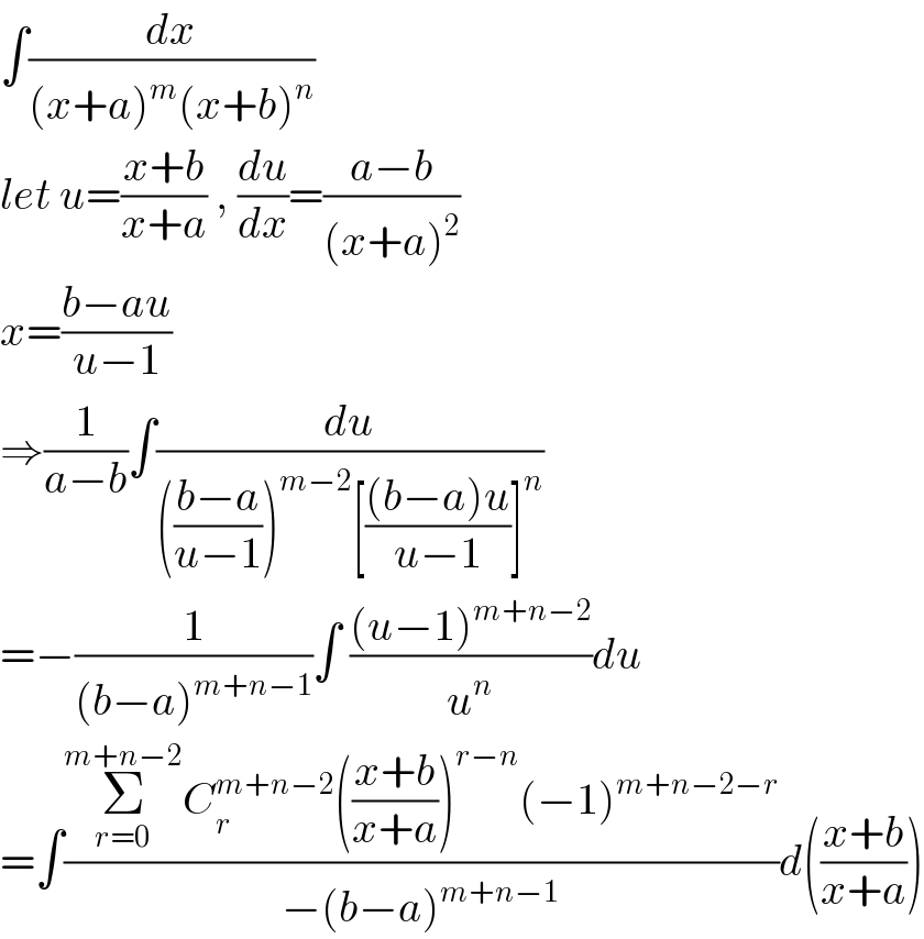 ∫(dx/((x+a)^m (x+b)^n ))  let u=((x+b)/(x+a)) , (du/dx)=((a−b)/((x+a)^2 ))  x=((b−au)/(u−1))  ⇒(1/(a−b))∫(du/((((b−a)/(u−1)))^(m−2) [(((b−a)u)/(u−1))]^n ))  =−(1/((b−a)^(m+n−1) ))∫ (((u−1)^(m+n−2) )/u^n )du  =∫((Σ_(r=0) ^(m+n−2) C_r ^(m+n−2) (((x+b)/(x+a)))^(r−n) (−1)^(m+n−2−r) )/(−(b−a)^(m+n−1) ))d(((x+b)/(x+a)))  