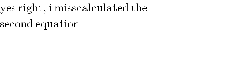 yes right, i misscalculated the  second equation  