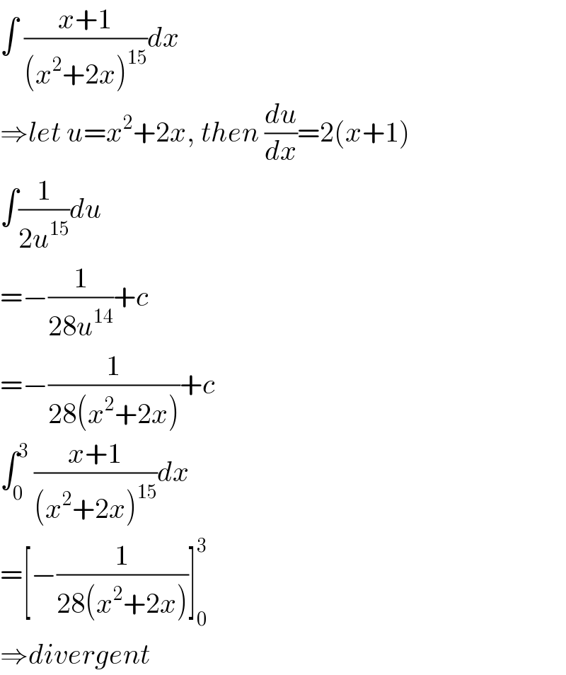 ∫ ((x+1)/((x^2 +2x)^(15) ))dx  ⇒let u=x^2 +2x, then (du/dx)=2(x+1)  ∫(1/(2u^(15) ))du  =−(1/(28u^(14) ))+c  =−(1/(28(x^2 +2x)))+c  ∫_0 ^3  ((x+1)/((x^2 +2x)^(15) ))dx  =[−(1/(28(x^2 +2x)))]_0 ^3   ⇒divergent  
