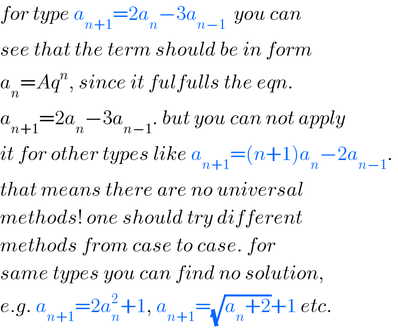 for type a_(n+1) =2a_n −3a_(n−1)   you can  see that the term should be in form  a_n =Aq^n , since it fulfulls the eqn.  a_(n+1) =2a_n −3a_(n−1) . but you can not apply  it for other types like a_(n+1) =(n+1)a_n −2a_(n−1) .  that means there are no universal  methods! one should try different  methods from case to case. for  same types you can find no solution,  e.g. a_(n+1) =2a_n ^2 +1, a_(n+1) =(√(a_n +2))+1 etc.  