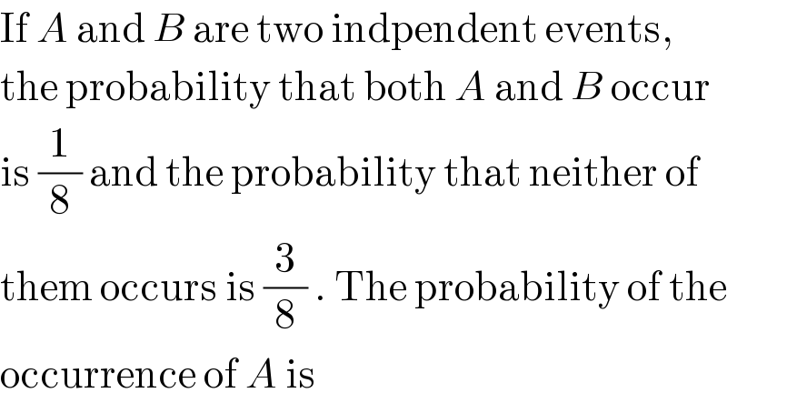If A and B are two indpendent events,  the probability that both A and B occur  is (1/8) and the probability that neither of  them occurs is (3/8) . The probability of the  occurrence of A is  