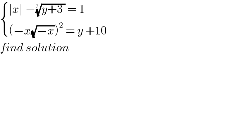  { ((∣x∣ −((y+3 ))^(1/(3 ))  = 1)),(((−x(√(−x)))^2  = y +10)) :}  find solution  