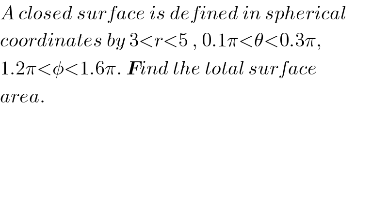 A closed surface is defined in spherical  coordinates by 3<r<5 , 0.1π<θ<0.3π,  1.2π<φ<1.6π. Find the total surface  area.  