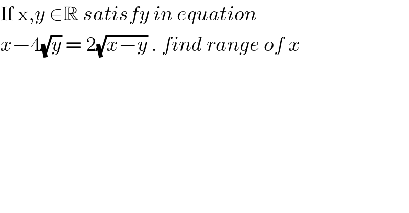 If x,y ∈R satisfy in equation   x−4(√y) = 2(√(x−y)) . find range of x  
