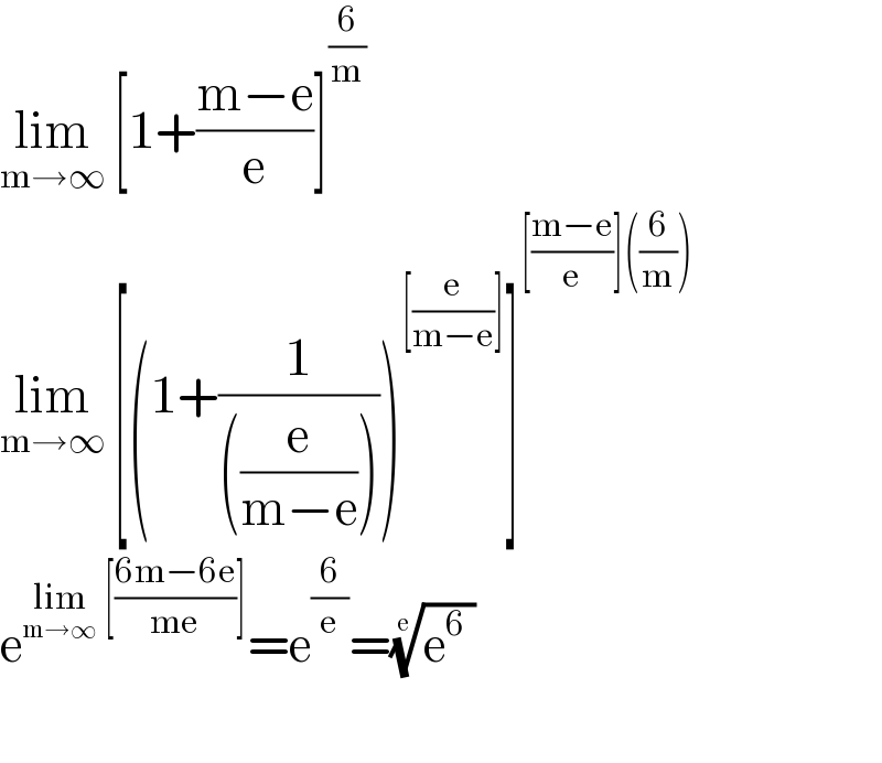lim_(m→∞)  [1+((m−e)/e)]^(6/m)   lim_(m→∞)  [(1+(1/(((e/(m−e))))))^([(e/(m−e))]) ]^([((m−e)/e)]((6/m)))   e^(lim_(m→∞)  [((6m−6e)/(me))]) =e^(6/e) =((e^6  ))^(1/e)     