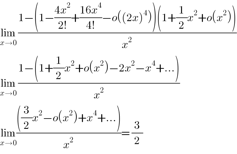 lim_(x→0)  ((1−(1−((4x^2 )/(2!))+((16x^4 )/(4!))−o((2x)^4 ))(1+(1/2)x^2 +o(x^2 )))/x^2 )  lim_(x→0)  ((1−(1+(1/2)x^2 +o(x^2 )−2x^2 −x^4 +...))/x^2 )  lim_(x→0) ((((3/2)x^2 −o(x^2 )+x^4 +...))/x^2 )= (3/2)  