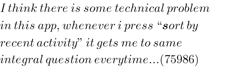 I think there is some technical problem  in this app, whenever i press “sort by  recent activity” it gets me to same  integral question everytime...(75986)  