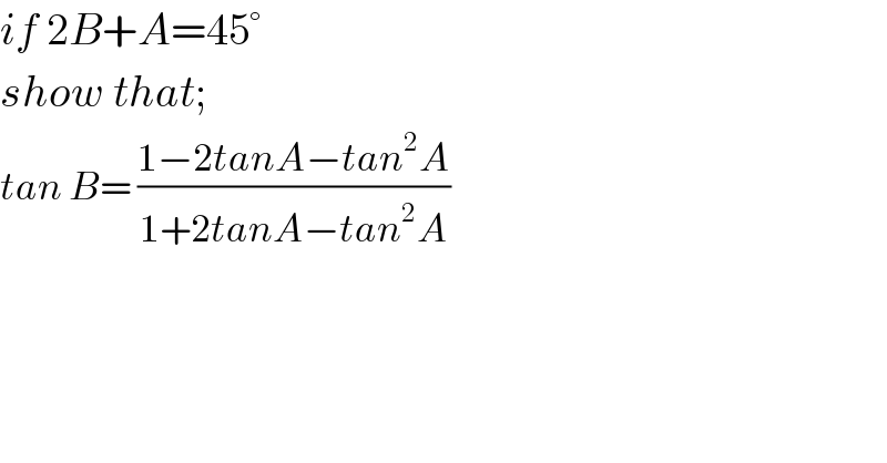 if 2B+A=45°  show that;  tan B= ((1−2tanA−tan^2 A)/(1+2tanA−tan^2 A))  