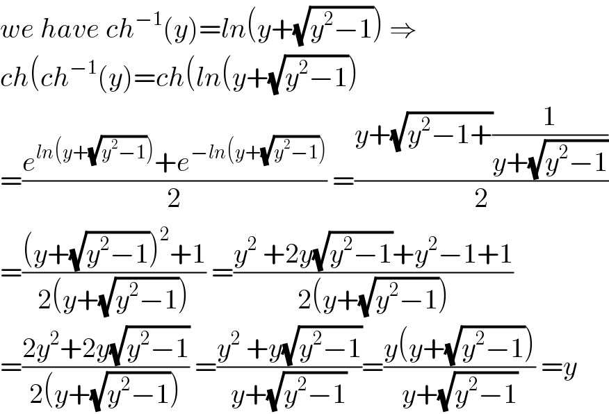 we have ch^(−1) (y)=ln(y+(√(y^2 −1))) ⇒  ch(ch^(−1) (y)=ch(ln(y+(√(y^2 −1)))  =((e^(ln(y+(√(y^2 −1)))) +e^(−ln(y+(√(y^2 −1)))) )/2) =((y+(√(y^2 −1+))(1/(y+(√(y^2 −1)))))/2)  =(((y+(√(y^2 −1)))^2 +1)/(2(y+(√(y^2 −1))))) =((y^2  +2y(√(y^2 −1))+y^2 −1+1)/(2(y+(√(y^2 −1)))))  =((2y^2 +2y(√(y^2 −1)))/(2(y+(√(y^2 −1))))) =((y^2  +y(√(y^2 −1)))/(y+(√(y^2 −1))))=((y(y+(√(y^2 −1))))/(y+(√(y^2 −1)))) =y  