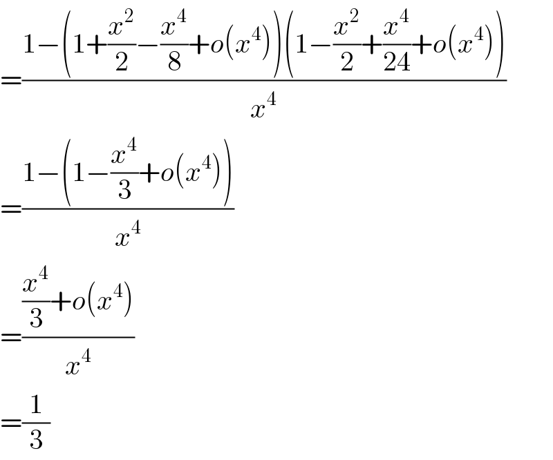 =((1−(1+(x^2 /2)−(x^4 /8)+o(x^4 ))(1−(x^2 /2)+(x^4 /(24))+o(x^4 )))/x^4 )  =((1−(1−(x^4 /3)+o(x^4 )))/x^4 )  =(((x^4 /3)+o(x^4 ))/x^4 )  =(1/3)  