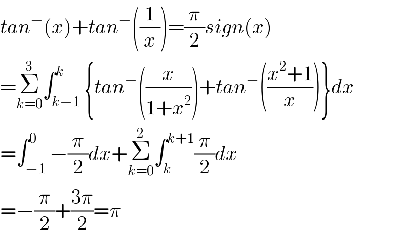 tan^− (x)+tan^− ((1/x))=(π/2)sign(x)  =Σ_(k=0) ^3 ∫_(k−1) ^k {tan^− ((x/(1+x^2 )))+tan^− (((x^2 +1)/x))}dx  =∫_(−1) ^0 −(π/2)dx+Σ_(k=0) ^2 ∫_k ^(k+1) (π/2)dx  =−(π/2)+((3π)/2)=π  