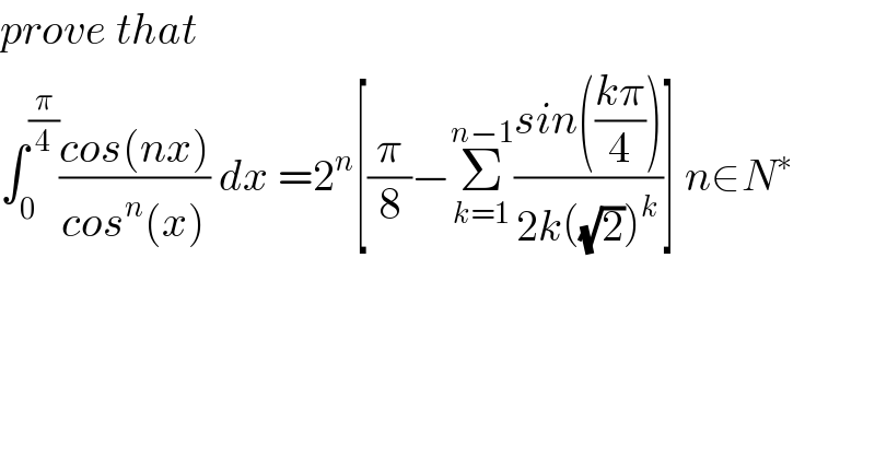 prove that  ∫_0 ^(π/4) ((cos(nx))/(cos^n (x))) dx =2^n [(π/8)−Σ_(k=1) ^(n−1) ((sin(((kπ)/4)))/(2k((√2))^k ))] n∈N^∗   