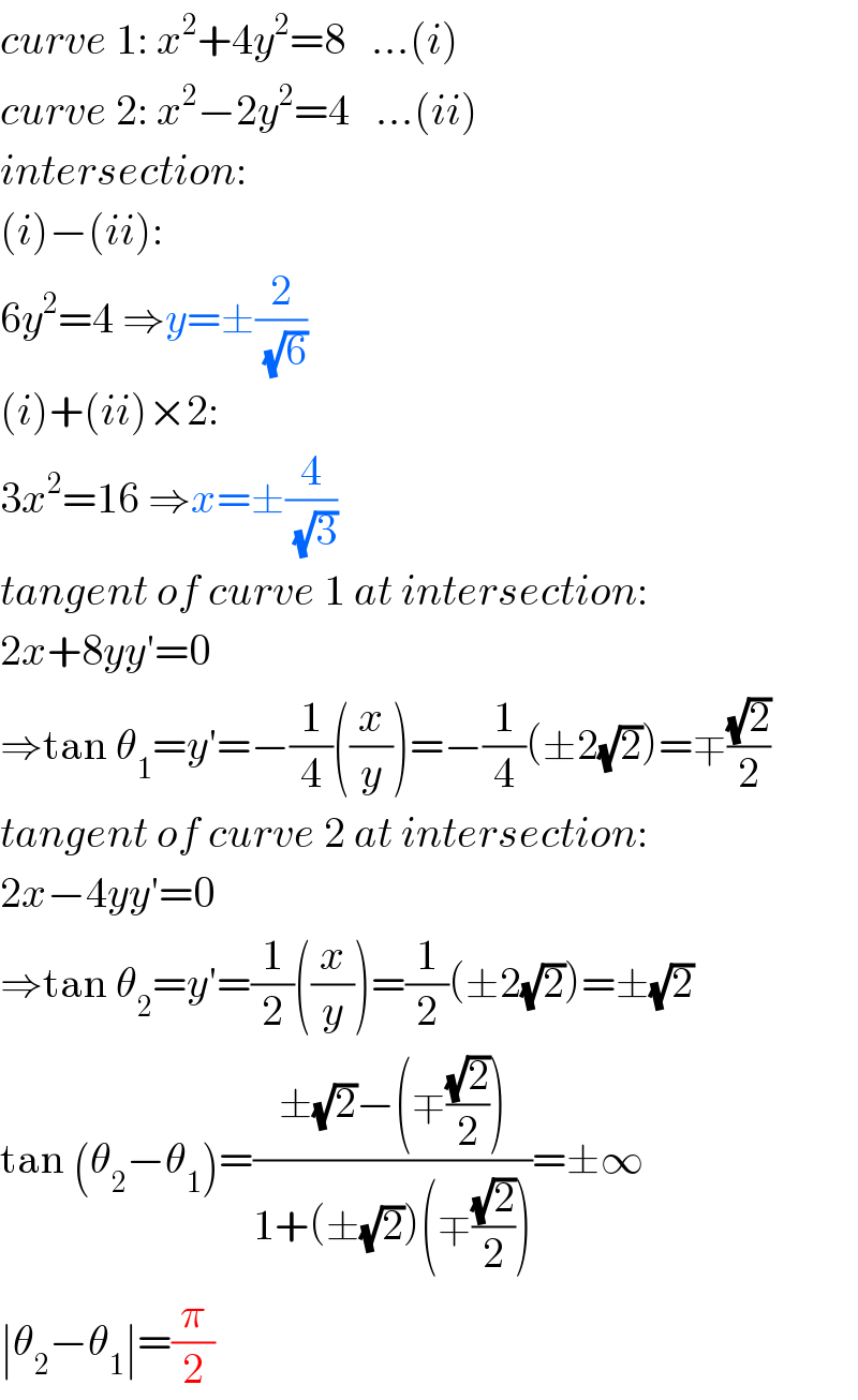 curve 1: x^2 +4y^2 =8   ...(i)  curve 2: x^2 −2y^2 =4   ...(ii)  intersection:  (i)−(ii):  6y^2 =4 ⇒y=±(2/(√6))  (i)+(ii)×2:  3x^2 =16 ⇒x=±(4/(√3))  tangent of curve 1 at intersection:  2x+8yy′=0  ⇒tan θ_1 =y′=−(1/4)((x/y))=−(1/4)(±2(√2))=∓((√2)/2)  tangent of curve 2 at intersection:  2x−4yy′=0  ⇒tan θ_2 =y′=(1/2)((x/y))=(1/2)(±2(√2))=±(√2)  tan (θ_2 −θ_1 )=((±(√2)−(∓((√2)/2)))/(1+(±(√2))(∓((√2)/2))))=±∞  ∣θ_2 −θ_1 ∣=(π/2)  