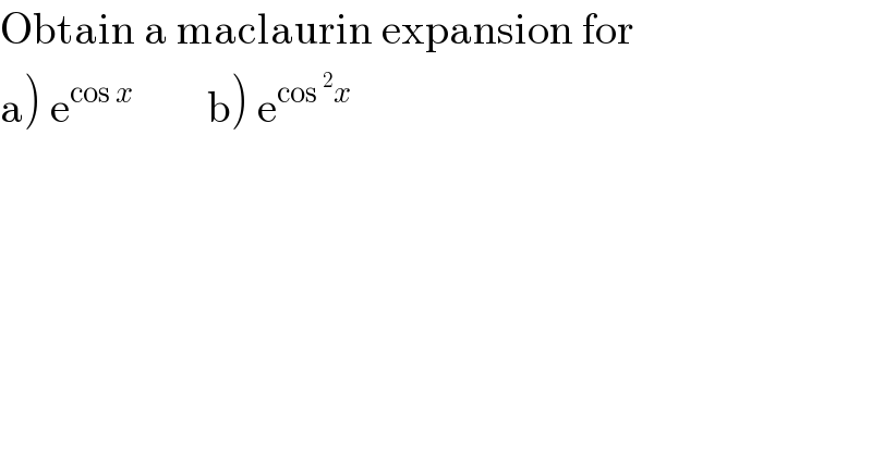 Obtain a maclaurin expansion for   a) e^(cos x )         b) e^(cos^2 x)   