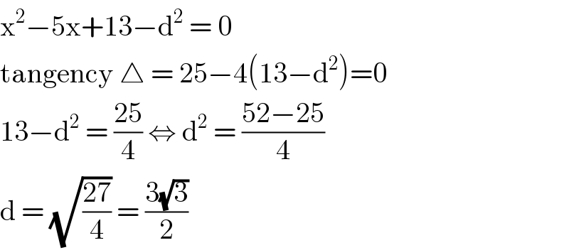 x^2 −5x+13−d^2  = 0  tangency △ = 25−4(13−d^2 )=0  13−d^2  = ((25)/4) ⇔ d^2  = ((52−25)/4)  d = (√((27)/4)) = ((3(√3))/2)  