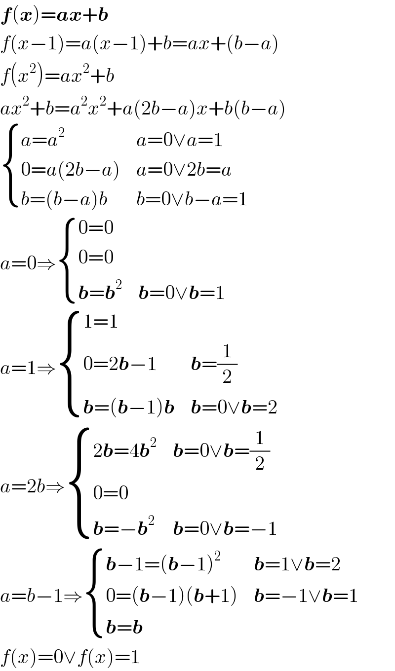 f(x)=ax+b  f(x−1)=a(x−1)+b=ax+(b−a)  f(x^2 )=ax^2 +b  ax^2 +b=a^2 x^2 +a(2b−a)x+b(b−a)   { ((a=a^2 ),(a=0∨a=1)),((0=a(2b−a)),(a=0∨2b=a)),((b=(b−a)b),(b=0∨b−a=1)) :}  a=0⇒ { ((0=0),),((0=0),),((b=b^2 ),(b=0∨b=1)) :}  a=1⇒ { ((1=1),),((0=2b−1),(b=(1/2))),((b=(b−1)b),(b=0∨b=2)) :}  a=2b⇒ { ((2b=4b^2 ),(b=0∨b=(1/2))),((0=0),),((b=−b^2 ),(b=0∨b=−1)) :}  a=b−1⇒ { ((b−1=(b−1)^2 ),(b=1∨b=2)),((0=(b−1)(b+1)),(b=−1∨b=1)),((b=b),) :}  f(x)=0∨f(x)=1  
