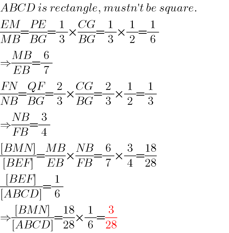 ABCD is rectangle, mustn′t be square.  ((EM)/(MB))=((PE)/(BG))=(1/3)×((CG)/(BG))=(1/3)×(1/2)=(1/6)  ⇒((MB)/(EB))=(6/7)  ((FN)/(NB))=((QF)/(BG))=(2/3)×((CG)/(BG))=(2/3)×(1/2)=(1/3)  ⇒((NB)/(FB))=(3/4)  (([BMN])/([BEF]))=((MB)/(EB))×((NB)/(FB))=(6/7)×(3/4)=((18)/(28))  (([BEF])/([ABCD]))=(1/6)  ⇒(([BMN])/([ABCD]))=((18)/(28))×(1/6)=(3/(28))  