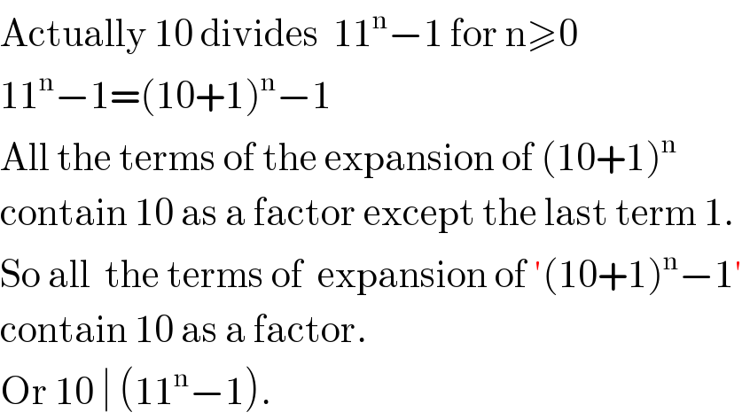 Actually 10 divides  11^n −1 for n≥0  11^n −1=(10+1)^n −1  All the terms of the expansion of (10+1)^n   contain 10 as a factor except the last term 1.  So all  the terms of  expansion of ′(10+1)^n −1′   contain 10 as a factor.  Or 10 ∣ (11^n −1).  