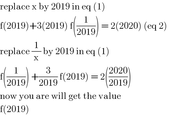 replace x by 2019 in eq (1)  f(2019)+3(2019) f((1/(2019))) = 2(2020) (eq 2)  replace (1/x) by 2019 in eq (1)  f((1/(2019))) +(3/(2019)) f(2019) = 2(((2020)/(2019)))  now you are will get the value  f(2019)     