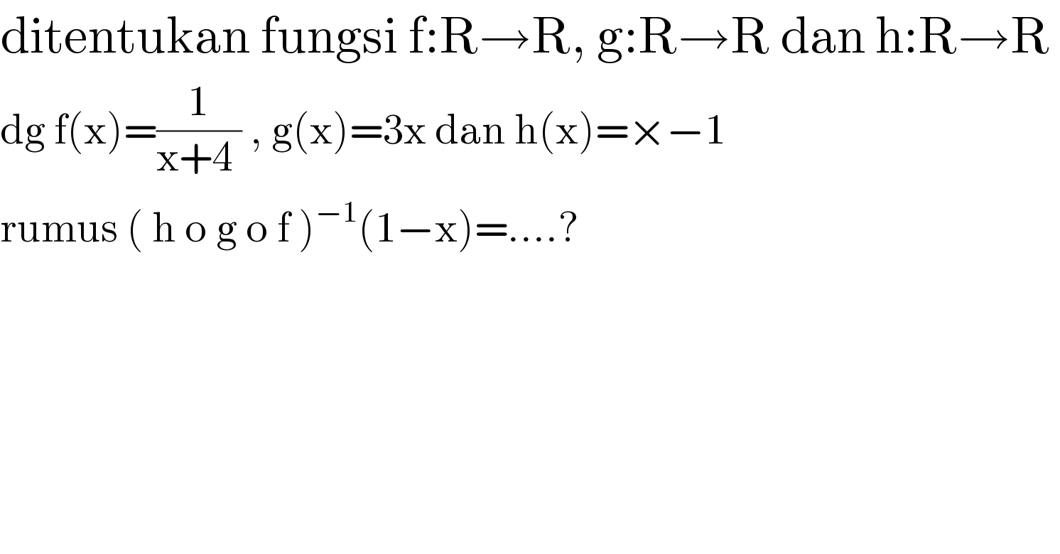 ditentukan fungsi f:R→R, g:R→R dan h:R→R   dg f(x)=(1/(x+4 )) , g(x)=3x dan h(x)=×−1  rumus ( h o g o f )^(−1) (1−x)=....?      