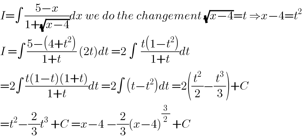I=∫ ((5−x)/(1+(√(x−4))))dx we do the changement (√(x−4))=t ⇒x−4=t^2   I =∫ ((5−(4+t^2 ))/(1+t)) (2t)dt =2 ∫  ((t(1−t^2 ))/(1+t))dt  =2∫ ((t(1−t)(1+t))/(1+t))dt =2∫ (t−t^2 )dt =2((t^2 /2)−(t^3 /3))+C  =t^2 −(2/3)t^3  +C =x−4 −(2/3)(x−4)^(3/2)  +C  