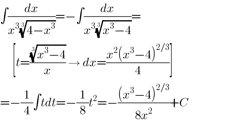 ∫(dx/(x^3 ((4−x^3 ))^(1/3) ))=−∫(dx/(x^3 ((x^3 −4))^(1/3) ))=       [t=(((x^3 −4))^(1/3) /x) → dx=((x^2 (x^3 −4)^(2/3) )/4)]  =−(1/4)∫tdt=−(1/8)t^2 =−(((x^3 −4)^(2/3) )/(8x^2 ))+C  