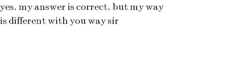 yes. my answer is correct. but my way  is different with you way sir  