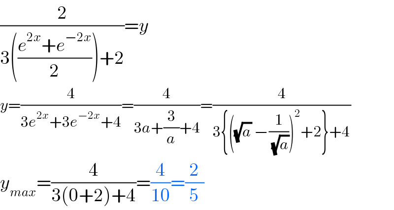 (2/(3(((e^(2x) +e^(−2x) )/2))+2))=y   y=(4/(3e^(2x) +3e^(−2x) +4))=(4/(3a+(3/a)+4))=(4/(3{((√a) −(1/(√a)))^2 +2}+4))  y_(max) =(4/(3(0+2)+4))=(4/(10))=(2/5)  