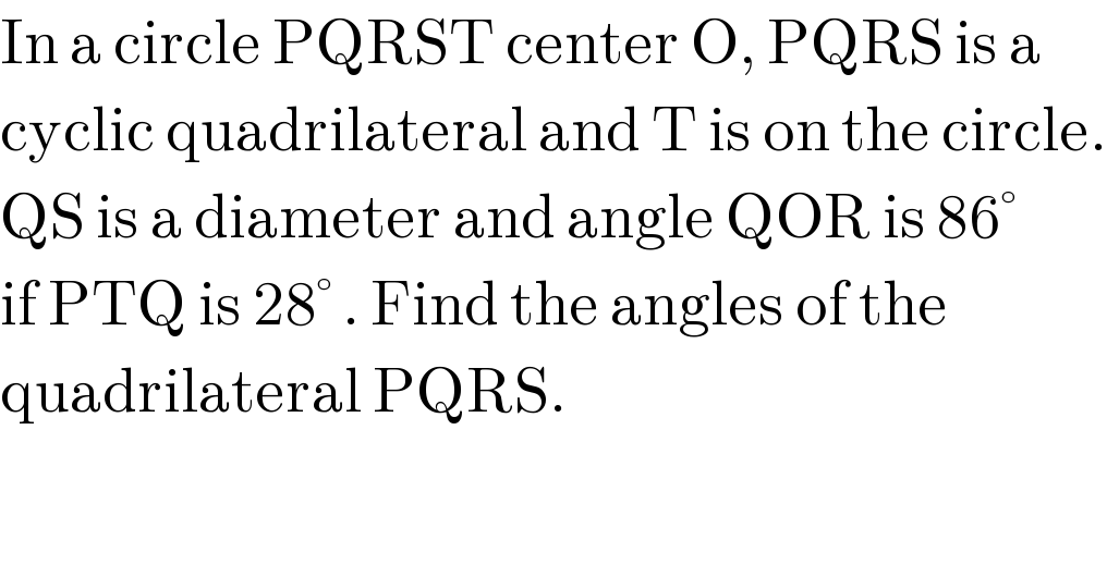 In a circle PQRST center O, PQRS is a   cyclic quadrilateral and T is on the circle.  QS is a diameter and angle QOR is 86°  if PTQ is 28° . Find the angles of the   quadrilateral PQRS.  