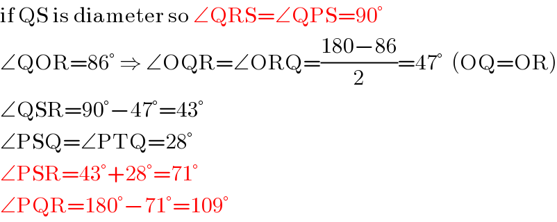 if QS is diameter so ∠QRS=∠QPS=90°  ∠QOR=86° ⇒ ∠OQR=∠ORQ=((180−86)/2)=47°  (OQ=OR)  ∠QSR=90°−47°=43°  ∠PSQ=∠PTQ=28°  ∠PSR=43°+28°=71°  ∠PQR=180°−71°=109°  