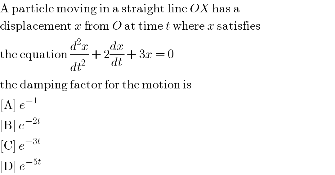 A particle moving in a straight line OX has a  displacement x from O at time t where x satisfies  the equation (d^2 x/(dt^2  )) + 2(dx/dt) + 3x = 0  the damping factor for the motion is  [A] e^(−1)   [B] e^(−2t)   [C] e^(−3t)   [D] e^(−5t)   