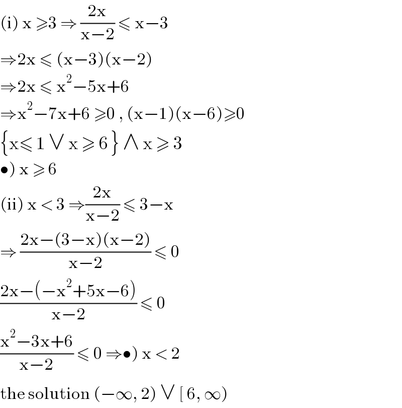 (i) x ≥3 ⇒ ((2x)/(x−2)) ≤ x−3  ⇒2x ≤ (x−3)(x−2)  ⇒2x ≤ x^2 −5x+6   ⇒x^2 −7x+6 ≥0 , (x−1)(x−6)≥0  {x≤ 1 ∨ x ≥ 6 } ∧ x ≥ 3  •) x ≥ 6  (ii) x < 3 ⇒((2x)/(x−2)) ≤ 3−x  ⇒ ((2x−(3−x)(x−2))/(x−2)) ≤ 0  ((2x−(−x^2 +5x−6))/(x−2)) ≤ 0  ((x^2 −3x+6)/(x−2)) ≤ 0 ⇒•) x < 2   the solution (−∞, 2) ∨ [ 6, ∞)   
