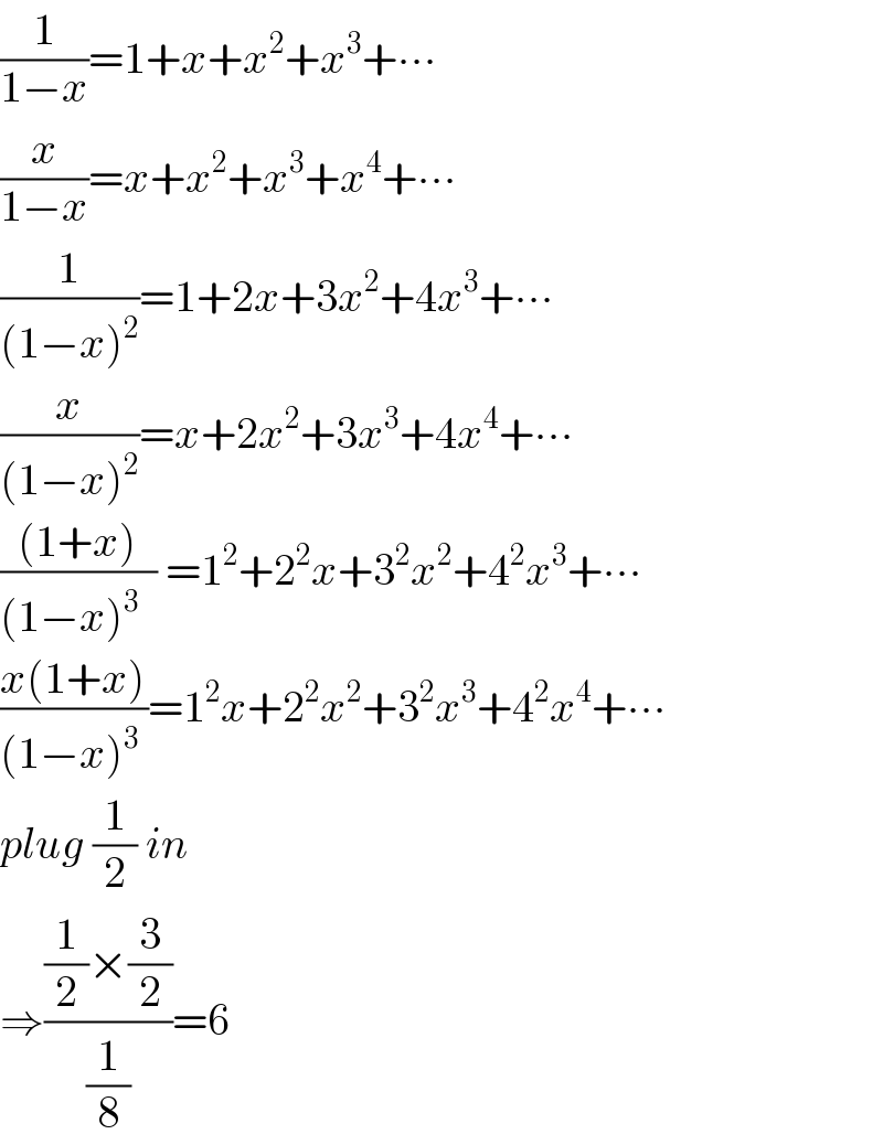 (1/(1−x))=1+x+x^2 +x^3 +∙∙∙  (x/(1−x))=x+x^2 +x^3 +x^4 +∙∙∙  (1/((1−x)^2 ))=1+2x+3x^2 +4x^3 +∙∙∙  (x/((1−x)^2 ))=x+2x^2 +3x^3 +4x^4 +∙∙∙  (((1+x))/((1−x)^3   )) =1^2 +2^2 x+3^2 x^2 +4^2 x^3 +∙∙∙  ((x(1+x))/((1−x)^(3  ) ))=1^2 x+2^2 x^2 +3^2 x^3 +4^2 x^4 +∙∙∙  plug (1/2) in  ⇒(((1/2)×(3/2))/(1/8))=6  