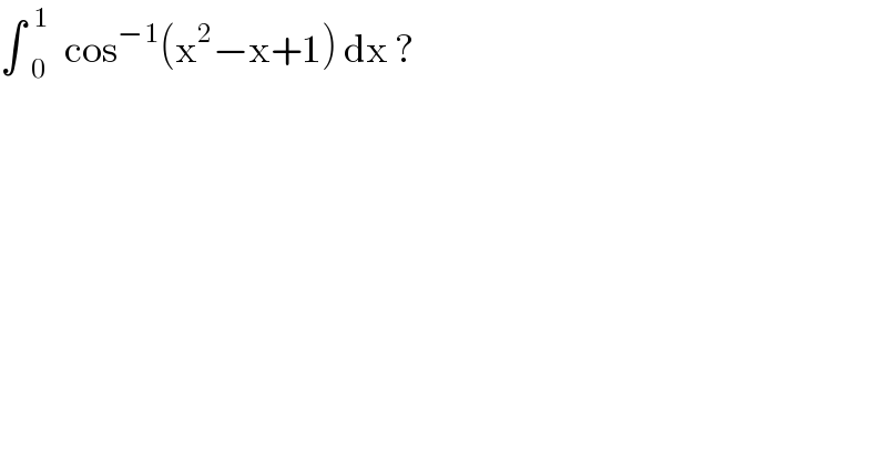 ∫ _0 ^(  1) cos^(−1) (x^2 −x+1) dx ?  
