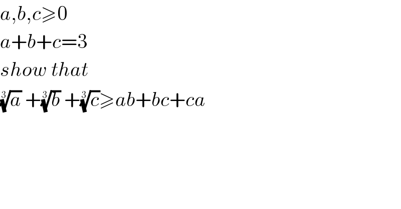 a,b,c≥0  a+b+c=3  show that  (a)^(1/3)  +(b)^(1/3)  +(c)^(1/3) ≥ab+bc+ca  