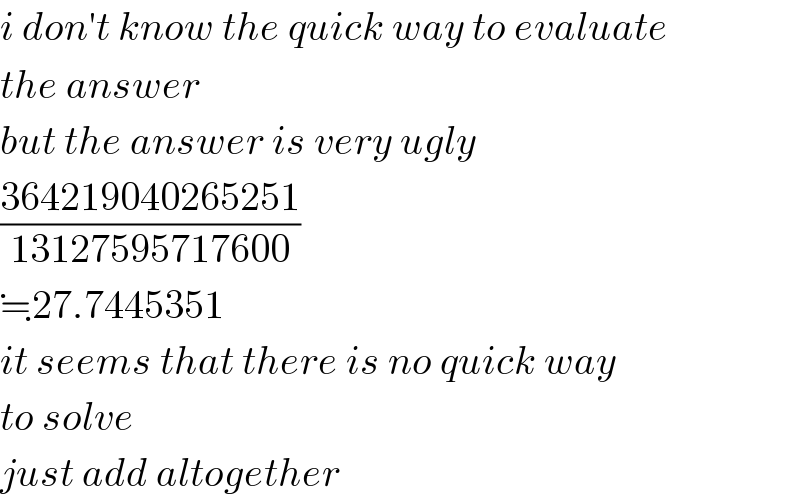 i don′t know the quick way to evaluate  the answer  but the answer is very ugly  ((364219040265251)/(13127595717600))  ≒27.7445351  it seems that there is no quick way   to solve  just add altogether  