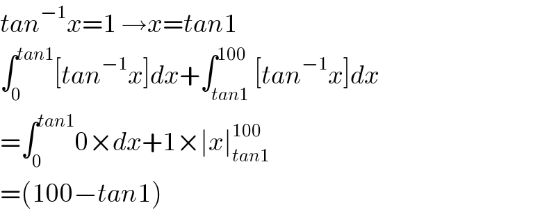 tan^(−1) x=1 →x=tan1  ∫_0 ^(tan1) [tan^(−1) x]dx+∫_(tan1) ^(100) [tan^(−1) x]dx  =∫_0 ^(tan1) 0×dx+1×∣x∣_(tan1) ^(100)   =(100−tan1)  