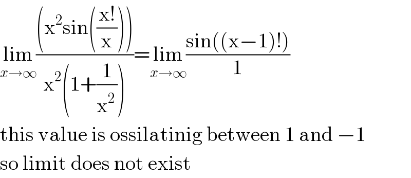 lim_(x→∞) (((x^2 sin(((x!)/x))))/(x^2 (1+(1/x^(2 ) ))))=lim_(x→∞) ((sin((x−1)!))/1)  this value is ossilatinig between 1 and −1  so limit does not exist  