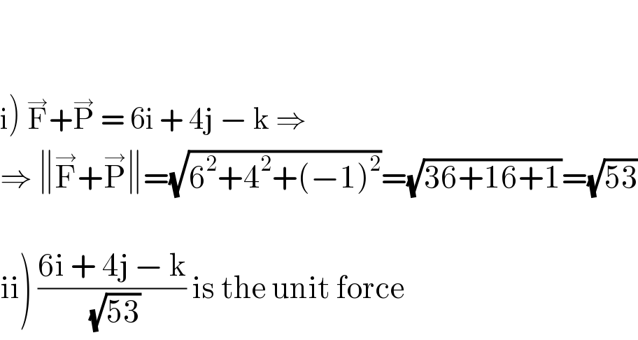      i) F^→ +P^→  = 6i + 4j − k ⇒   ⇒ ∥F^→ +P^→ ∥=(√(6^2 +4^2 +(−1)^2 ))=(√(36+16+1))=(√(53))    ii) ((6i + 4j − k)/(√(53))) is the unit force  