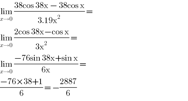 lim_(x→0)  ((38cos 38x − 38cos x)/(3.19x^2 )) =  lim_(x→0)  ((2cos 38x−cos x)/(3x^2 )) =   lim_(x→0)  ((−76sin 38x+sin x)/(6x)) =  ((−76×38+1)/6) = −((2887)/6)  
