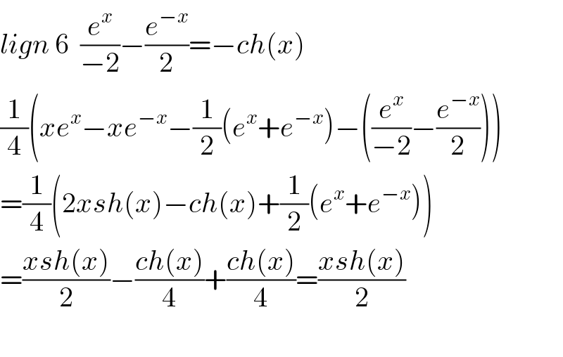 lign 6  (e^x /(−2))−(e^(−x) /2)=−ch(x)  (1/4)(xe^x −xe^(−x) −(1/2)(e^x +e^(−x) )−((e^x /(−2))−(e^(−x) /2)))  =(1/4)(2xsh(x)−ch(x)+(1/2)(e^x +e^(−x) ))  =((xsh(x))/2)−((ch(x))/4)+((ch(x))/4)=((xsh(x))/2)    