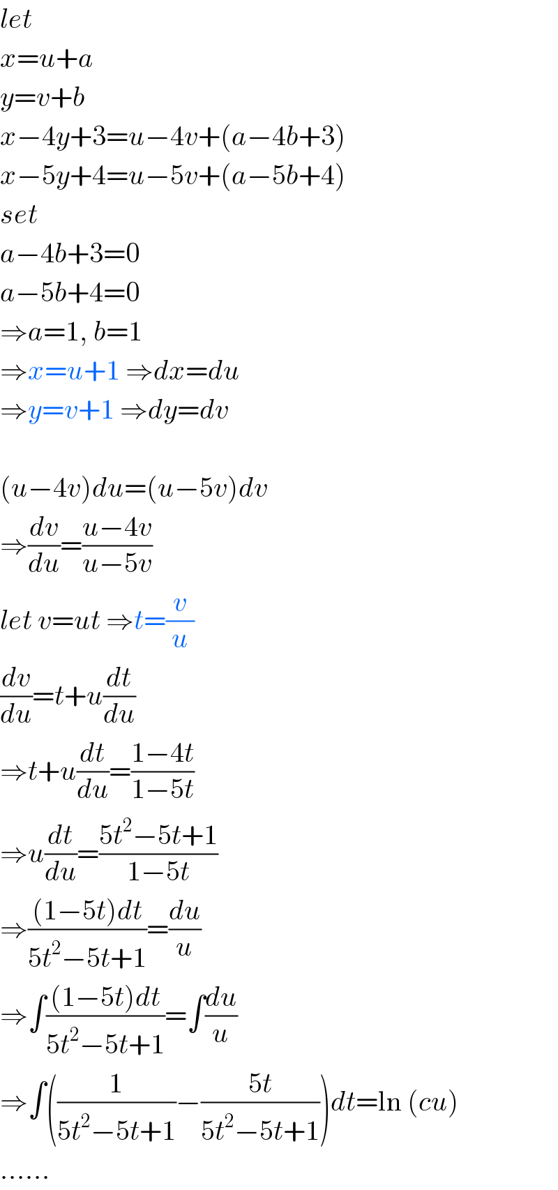 let  x=u+a  y=v+b  x−4y+3=u−4v+(a−4b+3)  x−5y+4=u−5v+(a−5b+4)  set  a−4b+3=0  a−5b+4=0  ⇒a=1, b=1  ⇒x=u+1 ⇒dx=du  ⇒y=v+1 ⇒dy=dv    (u−4v)du=(u−5v)dv  ⇒(dv/du)=((u−4v)/(u−5v))  let v=ut ⇒t=(v/u)  (dv/du)=t+u(dt/du)  ⇒t+u(dt/du)=((1−4t)/(1−5t))  ⇒u(dt/du)=((5t^2 −5t+1)/(1−5t))  ⇒(((1−5t)dt)/(5t^2 −5t+1))=(du/u)  ⇒∫(((1−5t)dt)/(5t^2 −5t+1))=∫(du/u)  ⇒∫((1/(5t^2 −5t+1))−((5t)/(5t^2 −5t+1)))dt=ln (cu)  ......  