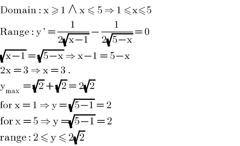 Domain : x ≥ 1 ∧ x ≤ 5 ⇒ 1 ≤x≤5  Range : y ′ = (1/(2(√(x−1)))) − (1/(2(√(5−x)))) = 0  (√(x−1)) = (√(5−x)) ⇒ x−1 = 5−x  2x = 3 ⇒ x = 3 .   y_(max )  = (√2) + (√2) = 2(√2)   for x = 1 ⇒ y = (√(5−1)) = 2  for x = 5 ⇒ y =(√(5−1)) = 2  range : 2 ≤ y ≤ 2(√2)  