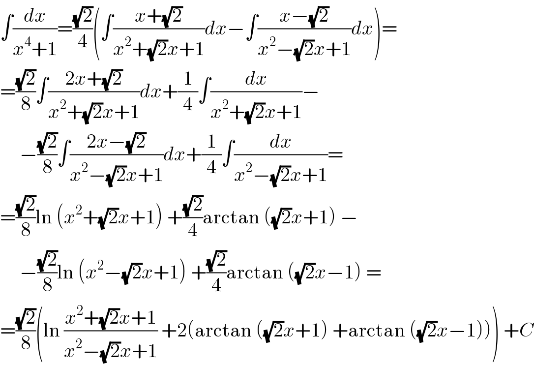 ∫(dx/(x^4 +1))=((√2)/4)(∫((x+(√2))/(x^2 +(√2)x+1))dx−∫((x−(√2))/(x^2 −(√2)x+1))dx)=  =((√2)/8)∫((2x+(√2))/(x^2 +(√2)x+1))dx+(1/4)∫(dx/(x^2 +(√2)x+1))−       −((√2)/8)∫((2x−(√2))/(x^2 −(√2)x+1))dx+(1/4)∫(dx/(x^2 −(√2)x+1))=  =((√2)/8)ln (x^2 +(√2)x+1) +((√2)/4)arctan ((√2)x+1) −       −((√2)/8)ln (x^2 −(√2)x+1) +((√2)/4)arctan ((√2)x−1) =  =((√2)/8)(ln ((x^2 +(√2)x+1)/(x^2 −(√2)x+1)) +2(arctan ((√2)x+1) +arctan ((√2)x−1))) +C  