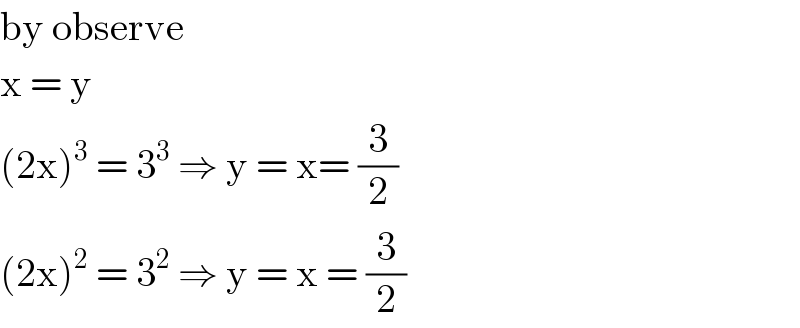 by observe  x = y  (2x)^3  = 3^3  ⇒ y = x= (3/2)  (2x)^2  = 3^2  ⇒ y = x = (3/2)  