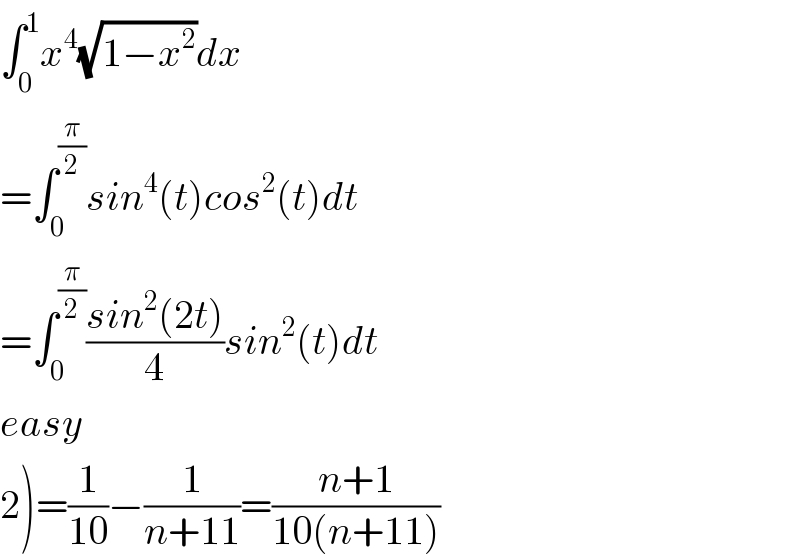 ∫_0 ^1 x^4 (√(1−x^2 ))dx  =∫_0 ^(π/2) sin^4 (t)cos^2 (t)dt  =∫_0 ^(π/2) ((sin^2 (2t))/4)sin^2 (t)dt  easy  2)=(1/(10))−(1/(n+11))=((n+1)/(10(n+11)))  