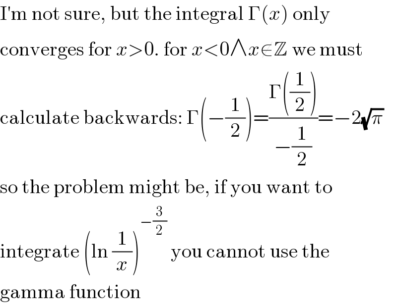 I′m not sure, but the integral Γ(x) only  converges for x>0. for x<0∧x∉Z we must  calculate backwards: Γ(−(1/2))=((Γ((1/2)))/(−(1/2)))=−2(√π)  so the problem might be, if you want to  integrate (ln (1/x))^(−(3/2))  you cannot use the  gamma function  