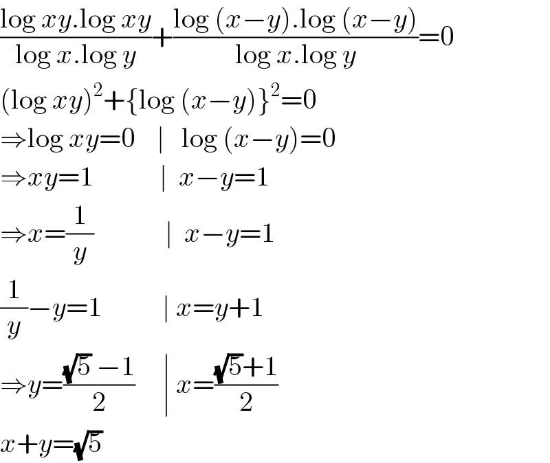 ((log xy.log xy)/(log x.log y))+((log (x−y).log (x−y))/(log x.log y))=0  (log xy)^2 +{log (x−y)}^2 =0  ⇒log xy=0    ∣   log (x−y)=0  ⇒xy=1            ∣  x−y=1   ⇒x=(1/y)             ∣  x−y=1   (1/y)−y=1           ∣ x=y+1  ⇒y=(((√5) −1)/2)     ∣ x=(((√5)+1)/2)  x+y=(√5)  