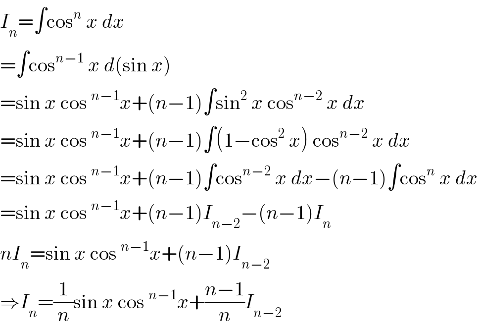 I_n =∫cos^n  x dx  =∫cos^(n−1)  x d(sin x)  =sin x cos^(n−1) x+(n−1)∫sin^2  x cos^(n−2)  x dx  =sin x cos^(n−1) x+(n−1)∫(1−cos^2  x) cos^(n−2)  x dx  =sin x cos^(n−1) x+(n−1)∫cos^(n−2)  x dx−(n−1)∫cos^n  x dx  =sin x cos^(n−1) x+(n−1)I_(n−2) −(n−1)I_n   nI_n =sin x cos^(n−1) x+(n−1)I_(n−2)   ⇒I_n =(1/n)sin x cos^(n−1) x+((n−1)/n)I_(n−2)   